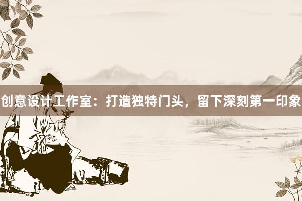 创意设计工作室：打造独特门头，留下深刻第一印象